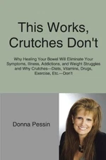 THIS WORKS, CRUTCHES DON'T: WHY HEALING YOUR BOWEL WILL By Donna Pessin *VG+*