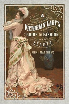 A Victorian Lady's Guide to Fashion and Beauty by Mimi Matthews (Paperback Book)