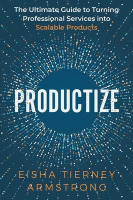 Productize: The Ultimate Guide to Turning Professional Services into Scalabl...