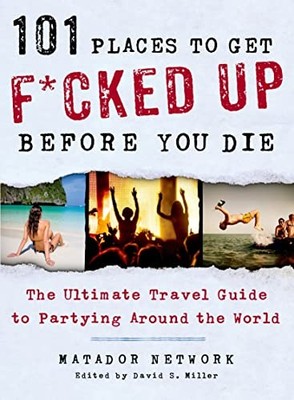 101 Places to Get F*cked Up Before You Die: The Ultimate Travel 