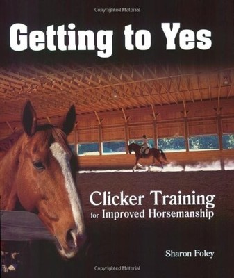 Getting to Yes: Clicker Training for Improved Horsemanship By Sh
