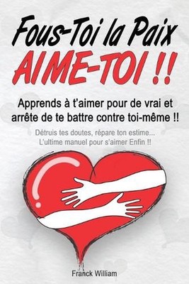 Fous-Toi la Paix, Aime-Toi !!: Apprends ? t'aimer pour de vrai et arr?te de te b