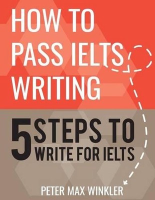 How to Pass IELTS Writing: 5 Steps to Write For IELTS by Peter Max Winkler (Engl