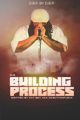 D.B.P. BY D.B.P. Da Building Process Written by Kay Bey aka DaButtonPusha by Kay