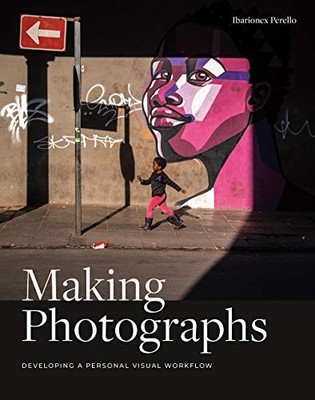 Making Photographs: Developing a Personal Visual Workflow by Ibarionex Perello