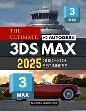 The Ultimate Autodesk 3ds Max 2025 Guide for Beginners: The Compl