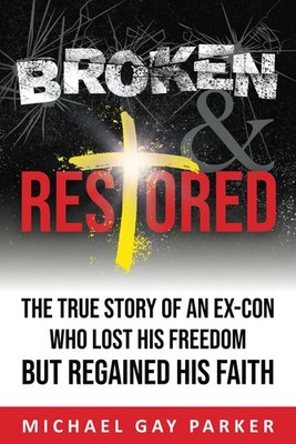 Broken & Restored: The True Story of an Ex-Con Who Lost His Freedom but Rega...