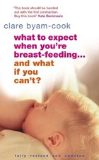 What To Expect When You're Breast-feeding... And What If You Can't? by Clare Bya
