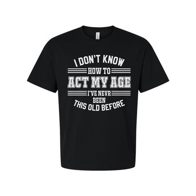 Unisex T Shirt I Don't Know How To Act My Age I've Never Been This Old Before Hu