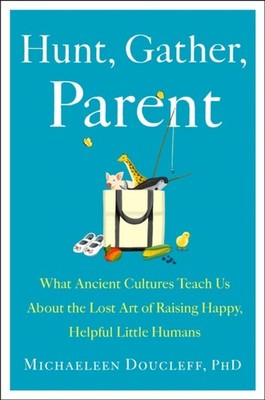 Hunt, Gather, Parent: What Ancient Cultures Can  by Michaeleen Doucleff HARDBACK