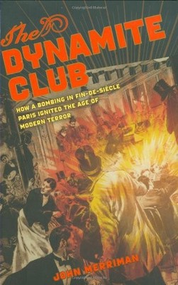 The Dynamite Club: How a Bombing in Fin-de-siecle Paris Ignited the Age of M...