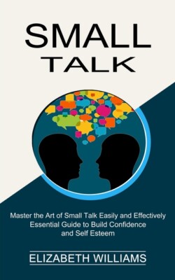 Small Talk: Essential Guide To Build Confidence And Self Esteem (Master The...