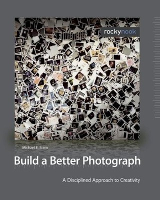 BUILD A BETTER PHOTOGRAPH: A DISCIPLINED APPROACH TO By Michael E. Stern