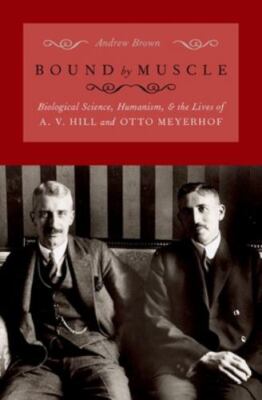 Bound by Muscle: Biological Science, Humanism, and the Lives of A. V. Hill and O