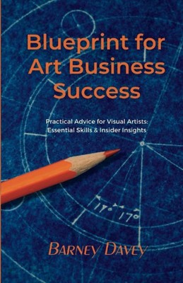 Blueprint for Art Business Success: Practical Advice for Visual 
