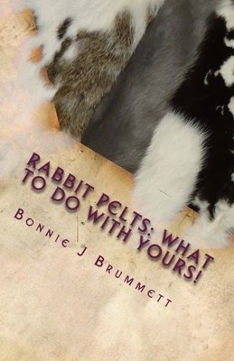 RABBIT PELTS: WHAT TO DO WITH YOURS!: THE GOOD, THE BAD By Bonnie J Brummett