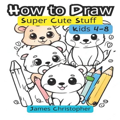 How to Draw Super Cute Stuff For Kids 4-8 James Christopher Paper