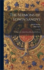 The Sermons of Edwin Sandys: To Which Are Added Some Miscellaneous Pieces (Hardb