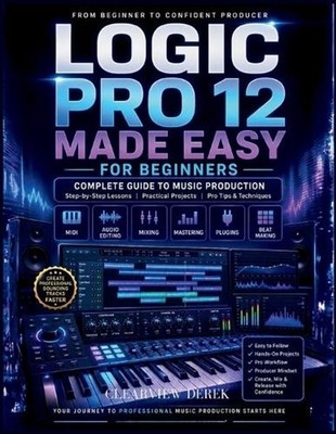 Logic Pro 12 Made Easy for Beginners: Complete Guide to Music Production Mastery