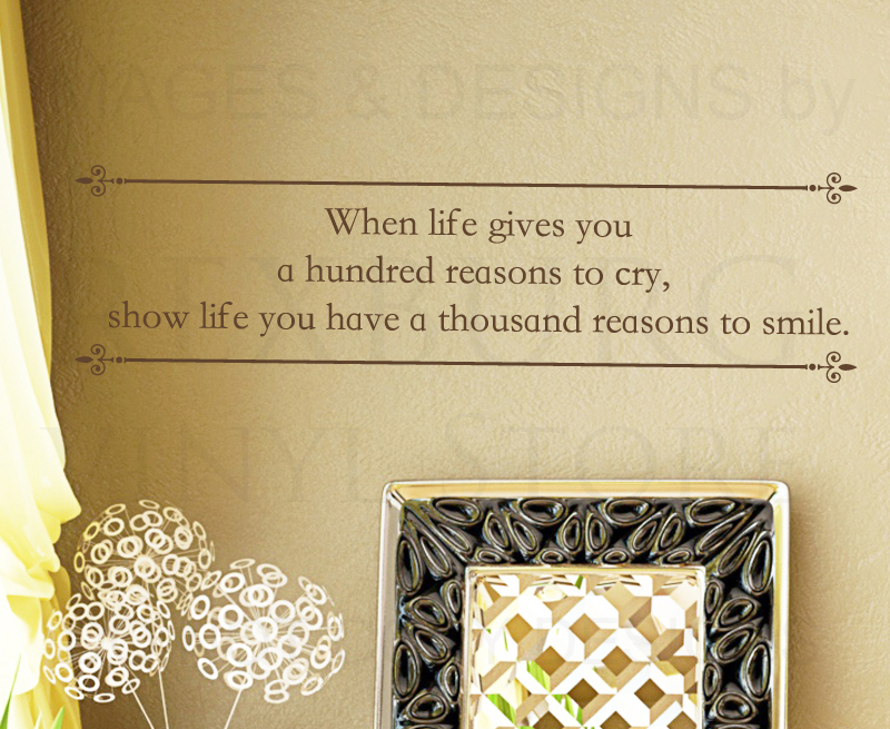 When life gives you a hundred reasons to cry, show life you have a thousand reasons to smile