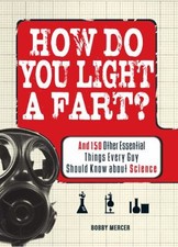 How Do You Light a Fart? : And 150 Other Essential Things Every G