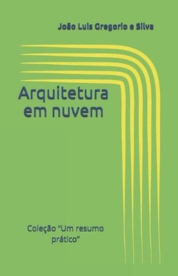 Arquitetura em nuvem: Cole??o ''Um resumo pr?tico'' by Jo?o Luis Gregorio E. Silva