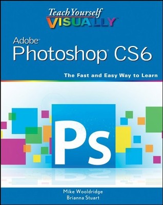 TEACH YOURSELF VISUALLY ADOBE PHOTOSHOP CS6 By Mike Wooldridge & Brianna Stuart