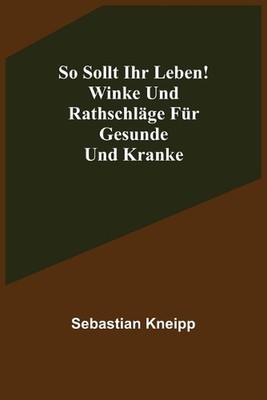 So sollt ihr leben! Winke und Rathschlge fr Gesunde und Kranke by Sebastian Knei