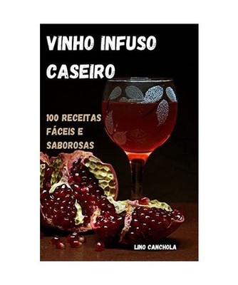 Vinho Infuso Caseiro: 100 Receitas Fáceis E Saborosas, Lino Canchola