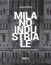 MILANO INDUSTRIALE. STORIA, ARCHEOLOGIA E ARCHITETTURA  - IBELLO JACOPO - HOEPLI
