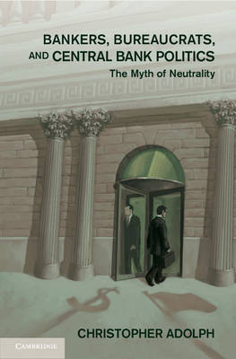 Bankers, Bureaucrats, and Central Bank Politics The Myth of Neutrality Adolph