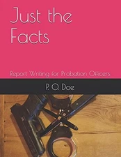JUST THE FACTS: REPORT WRITING FOR PROBATION OFFICERS By P. O. Doe **BRAND NEW**