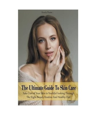 The Ultimate Guide To Skin Care Take Care of Your Skin to Youthful looking Throu