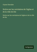 Ulysse Chevalier | Notice Sur Les Cartulaires De L'éGlise Et De La Ville De Die