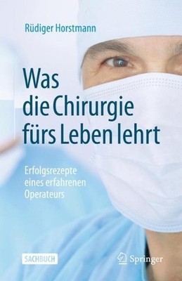 Was die Chirurgie frs Leben lehrt: Erfolgsrezepte eines erfahrenen Operateurs by