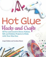 Hot Glue Hacks and Crafts: 50 Fun and Creative Decor, Fashion, Gift and Holiday 