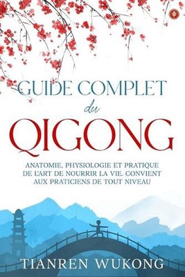 Guide complet du Qigong: Anatomie, physiologie et pratique de l'art de nourrir l