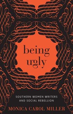 Being Ugly: Southern Women Writers and Social Rebellion (Southern Literary Stu..
