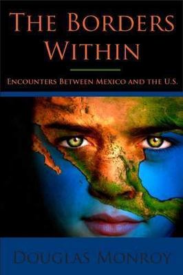 The Borders Within: Encounters Between Mexico and the U.S. by Monroy, Douglas