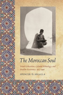 Moroccan Soul : French Education, Colonial Ethnology, and Muslim Resistance, ...