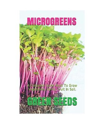 MICROGREENS: A Complete Guide Book To Grow Vegetables, Herbs, Fruit In Soil., SE