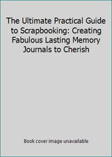 The Ultimate Practical Guide to Scrapbooking: Creating Fabulous Lasting...