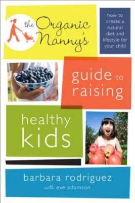 The Organic Nannys Guide to Raising Healthy Kids: How to Create a Natura - GOOD