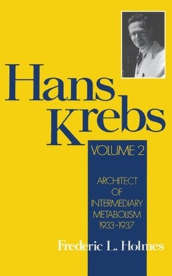Hans Krebs: Volume 2: Architect of Intermediary Metabolism, 1933-1937 by Holmes
