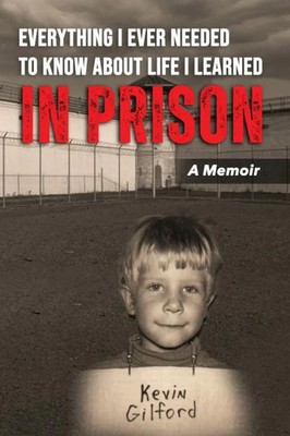 Everything I Ever Needed To Know About Life I Learned In Prison Kevin T Gilford
