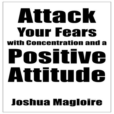 Attack Your Fears with Concentration and a Positive Attitude Josh