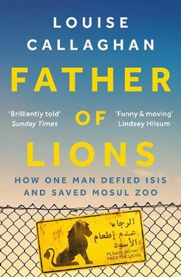 Father of Lions: How One Man Defied Isis and Saved Mosul Zoo by Louise Callaghan