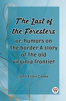 John Esten Cooke | The Last Of The Foresters Or, Humors On The Border A Story...