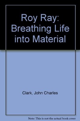 Roy Ray: Breathing Life into Material - Clark, John Charles