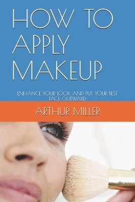 How to Apply Makeup: Enhance Your Look and Put Your Best Face Outward. by Arthur